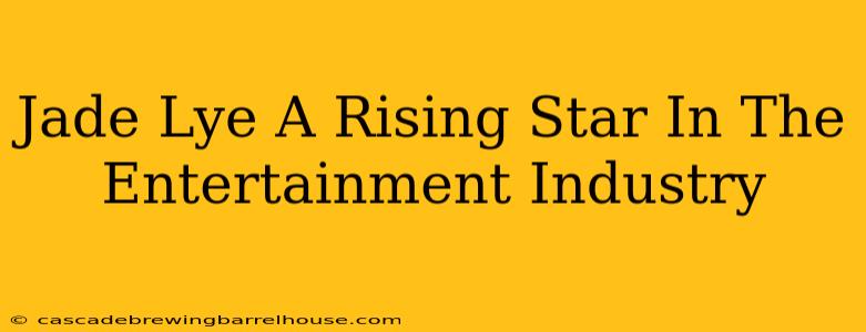 Jade Lye A Rising Star In The Entertainment Industry