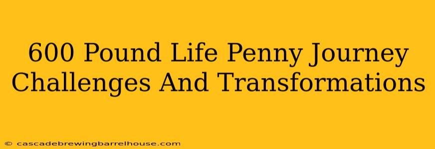 600 Pound Life Penny Journey Challenges And Transformations