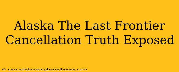 Alaska The Last Frontier Cancellation Truth Exposed