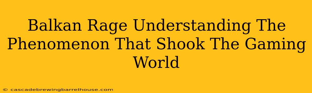 Balkan Rage Understanding The Phenomenon That Shook The Gaming World