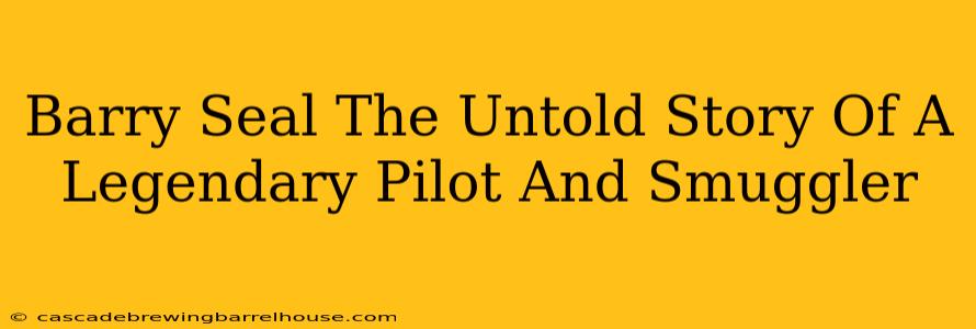 Barry Seal The Untold Story Of A Legendary Pilot And Smuggler