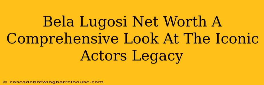 Bela Lugosi Net Worth A Comprehensive Look At The Iconic Actors Legacy