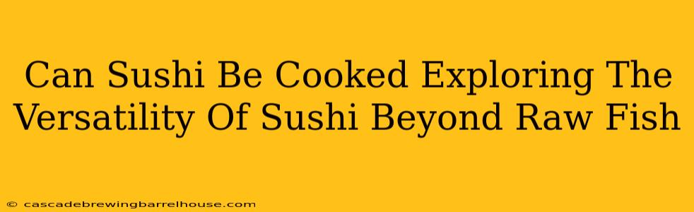 Can Sushi Be Cooked Exploring The Versatility Of Sushi Beyond Raw Fish