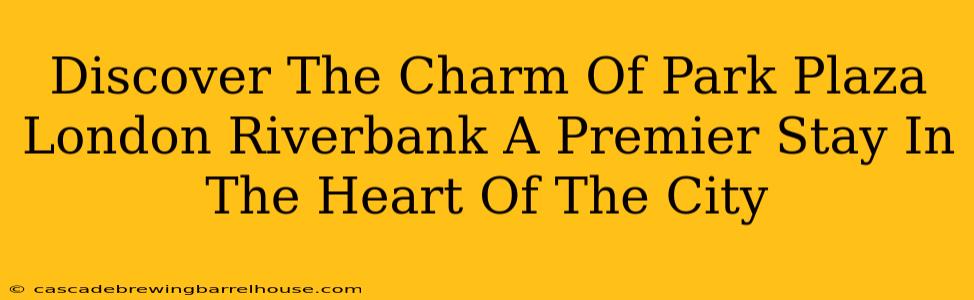 Discover The Charm Of Park Plaza London Riverbank A Premier Stay In The Heart Of The City