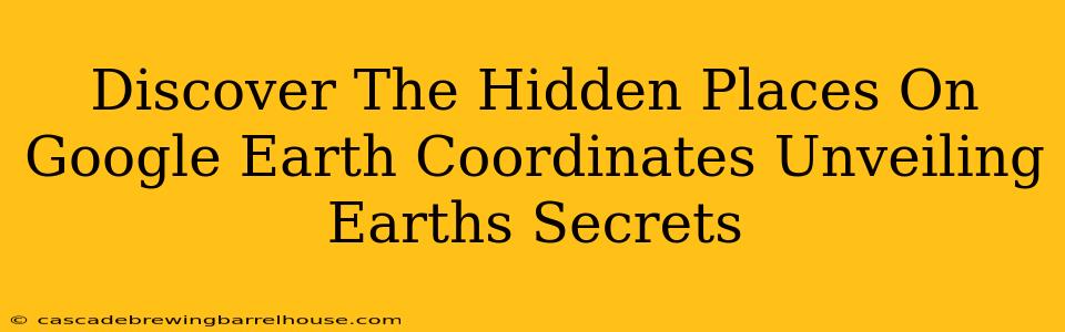 Discover The Hidden Places On Google Earth Coordinates Unveiling Earths Secrets