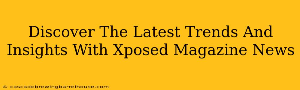 Discover The Latest Trends And Insights With Xposed Magazine News