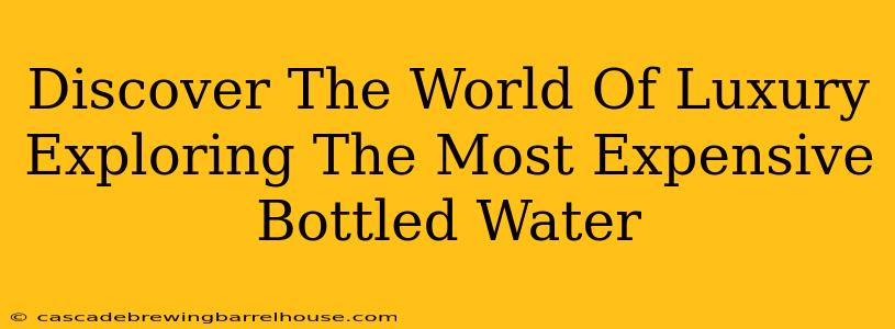 Discover The World Of Luxury Exploring The Most Expensive Bottled Water