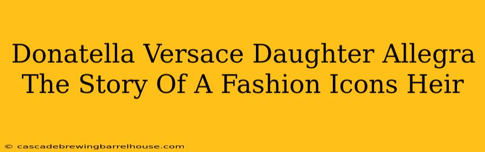 Donatella Versace Daughter Allegra The Story Of A Fashion Icons Heir