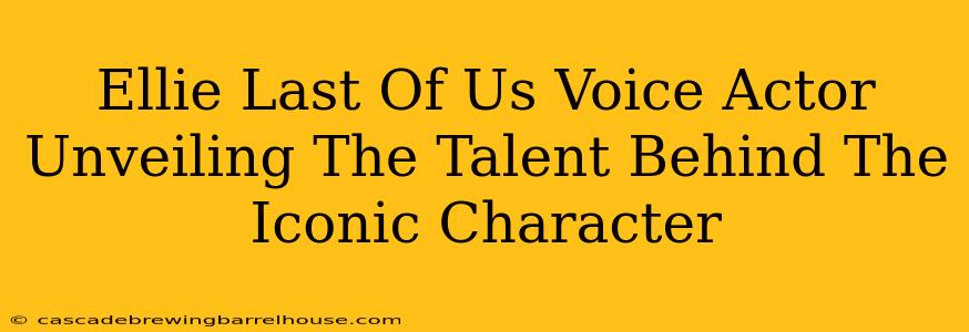 Ellie Last Of Us Voice Actor Unveiling The Talent Behind The Iconic Character