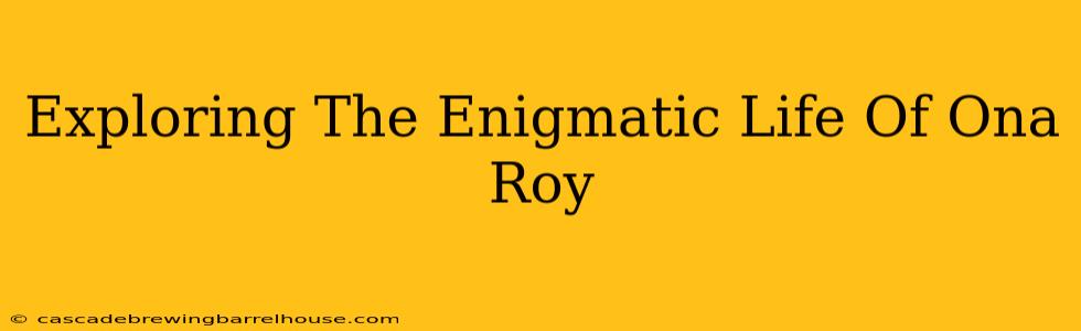 Exploring The Enigmatic Life Of Ona Roy