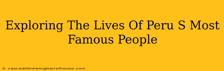 Exploring The Lives Of Peru S Most Famous People