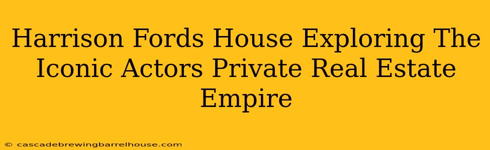 Harrison Fords House Exploring The Iconic Actors Private Real Estate Empire