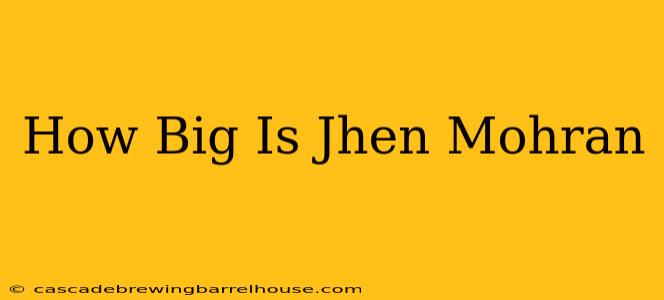 How Big Is Jhen Mohran