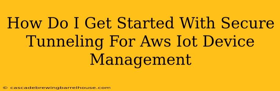 How Do I Get Started With Secure Tunneling For Aws Iot Device Management