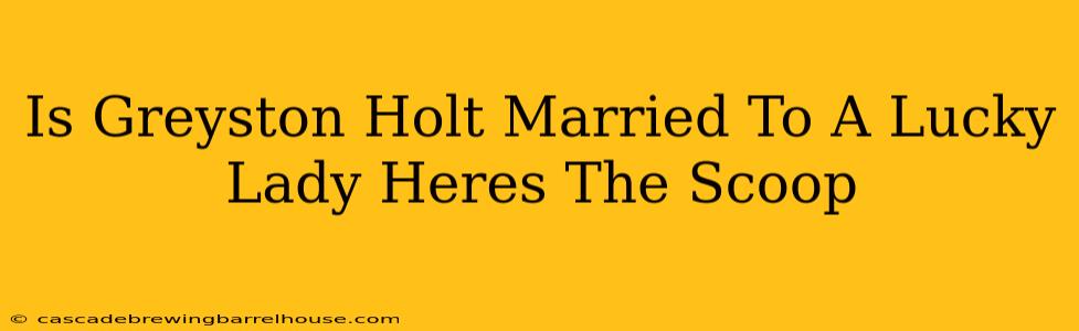 Is Greyston Holt Married To A Lucky Lady Heres The Scoop