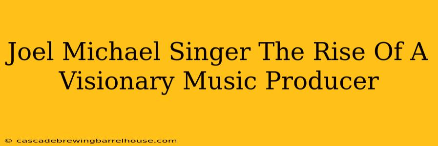 Joel Michael Singer The Rise Of A Visionary Music Producer