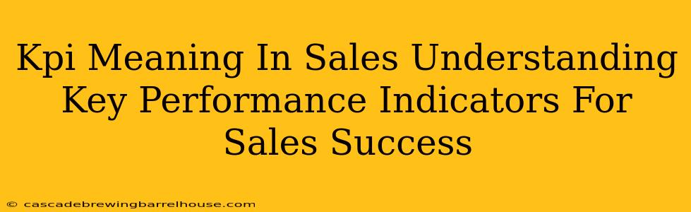 Kpi Meaning In Sales Understanding Key Performance Indicators For Sales Success
