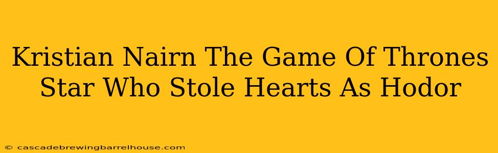 Kristian Nairn The Game Of Thrones Star Who Stole Hearts As Hodor