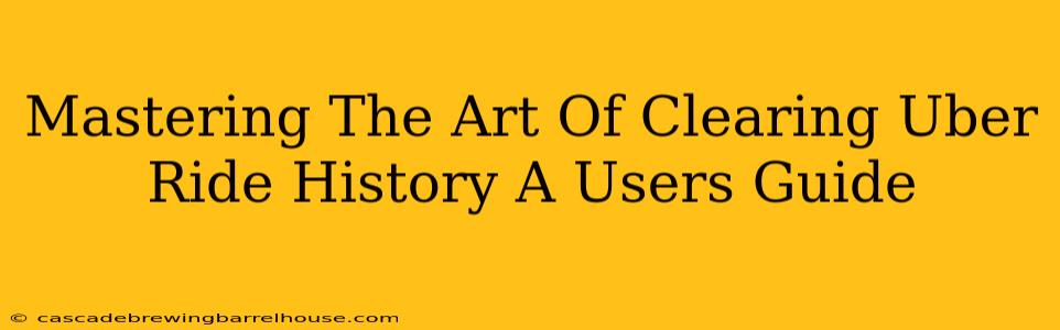 Mastering The Art Of Clearing Uber Ride History A Users Guide