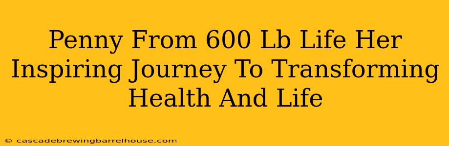 Penny From 600 Lb Life Her Inspiring Journey To Transforming Health And Life