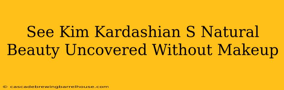 See Kim Kardashian S Natural Beauty Uncovered Without Makeup