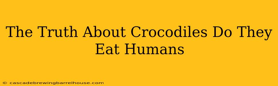 The Truth About Crocodiles Do They Eat Humans