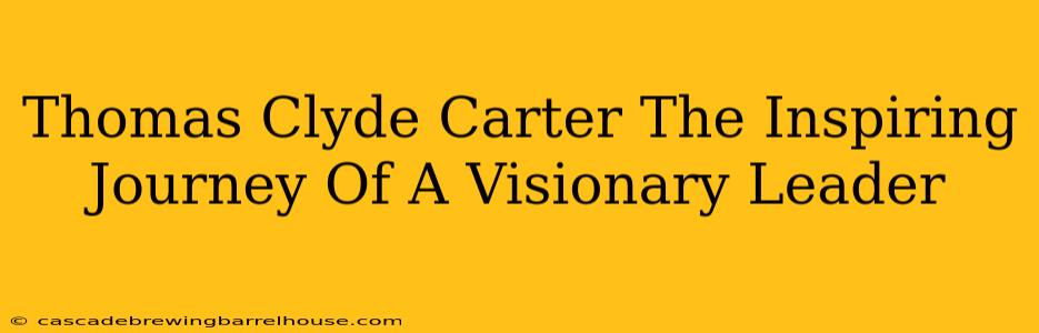 Thomas Clyde Carter The Inspiring Journey Of A Visionary Leader