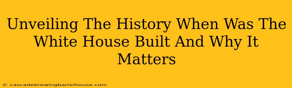 Unveiling The History When Was The White House Built And Why It Matters