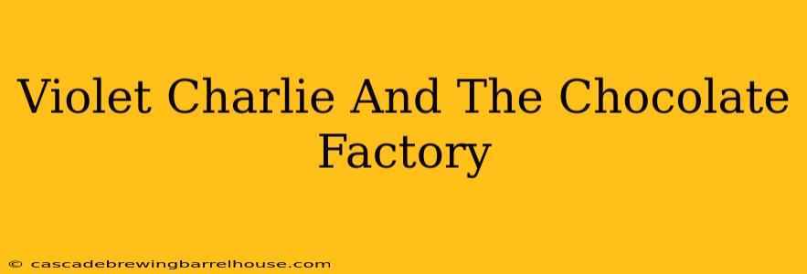 Violet Charlie And The Chocolate Factory